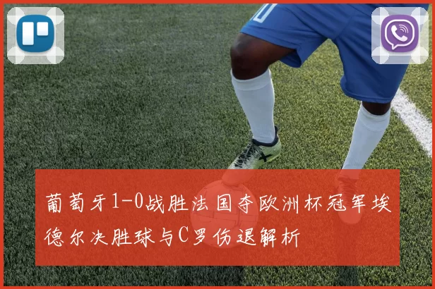 葡萄牙1-0战胜法国夺欧洲杯冠军埃德尔决胜球与C罗伤退解析