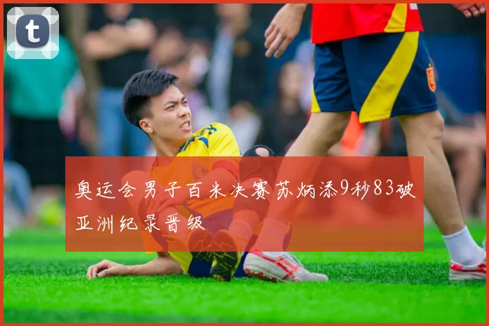 奥运会男子百米决赛苏炳添9秒83破亚洲纪录晋级