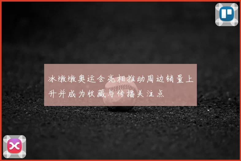冰墩墩奥运会亮相推动周边销量上升并成为收藏与传播关注点