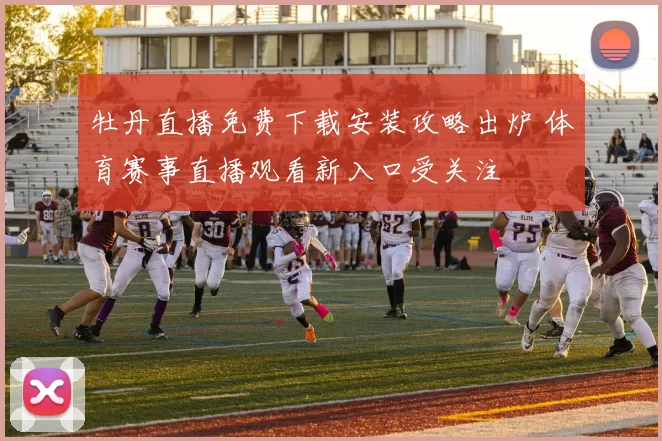 牡丹直播免费下载安装攻略出炉 体育赛事直播观看新入口受关注