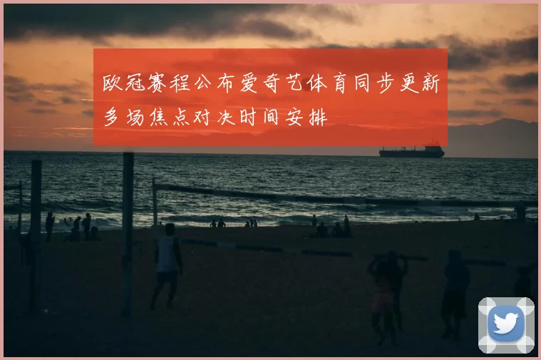 欧冠赛程公布爱奇艺体育同步更新多场焦点对决时间安排