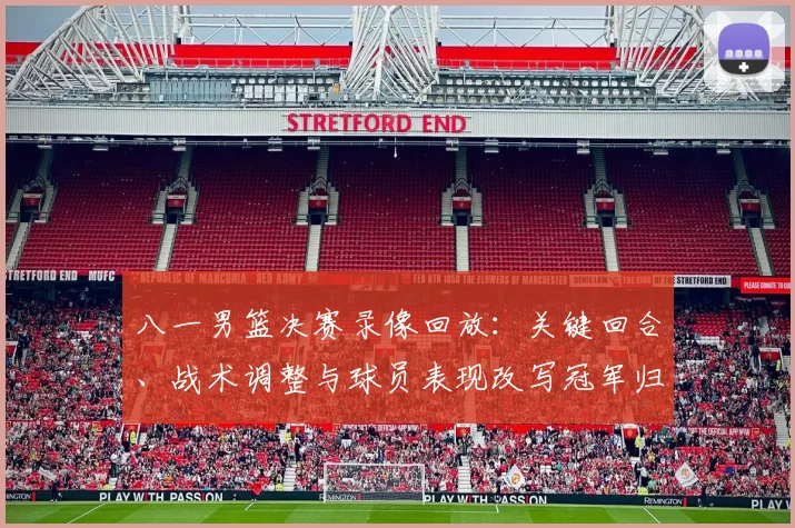 八一男篮决赛录像回放：关键回合、战术调整与球员表现改写冠军归属