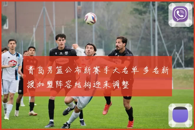 青岛男篮公布新赛季大名单 多名新援加盟阵容结构迎来调整