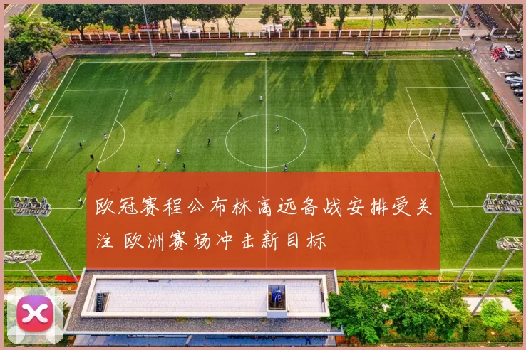 欧冠赛程公布林高远备战安排受关注 欧洲赛场冲击新目标