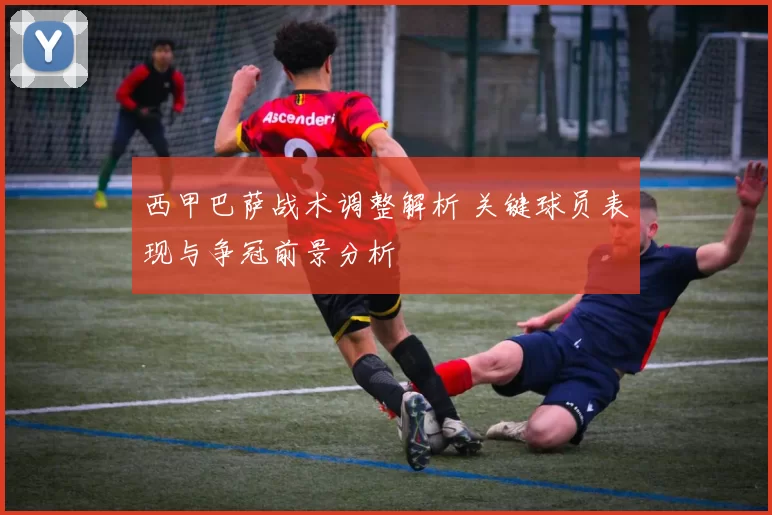 西甲巴萨战术调整解析 关键球员表现与争冠前景分析