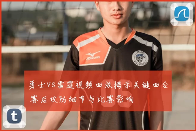 勇士vs雷霆视频回放揭示关键回合 赛后攻防细节与比赛影响