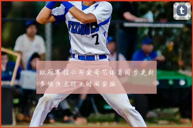 欧冠赛程公布爱奇艺体育同步更新多场焦点对决时间安排