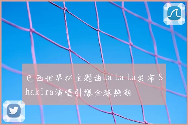 巴西世界杯主题曲La La La发布 Shakira演唱引爆全球热潮