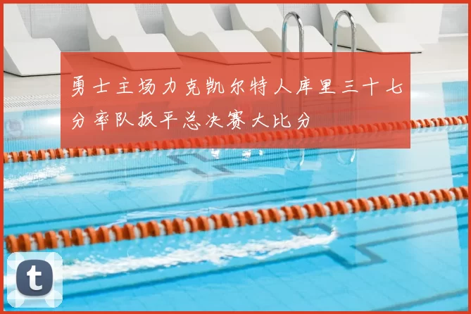 勇士主场力克凯尔特人库里三十七分率队扳平总决赛大比分