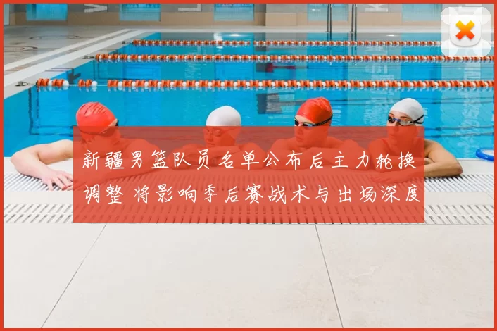 新疆男篮队员名单公布后主力轮换调整 将影响季后赛战术与出场深度