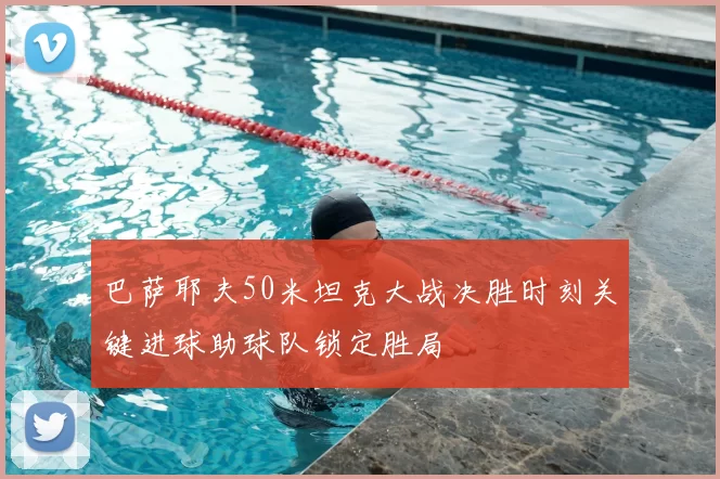 巴萨耶夫50米坦克大战决胜时刻关键进球助球队锁定胜局