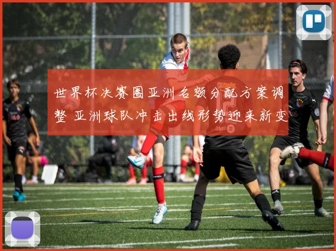 世界杯决赛圈亚洲名额分配方案调整 亚洲球队冲击出线形势迎来新变化