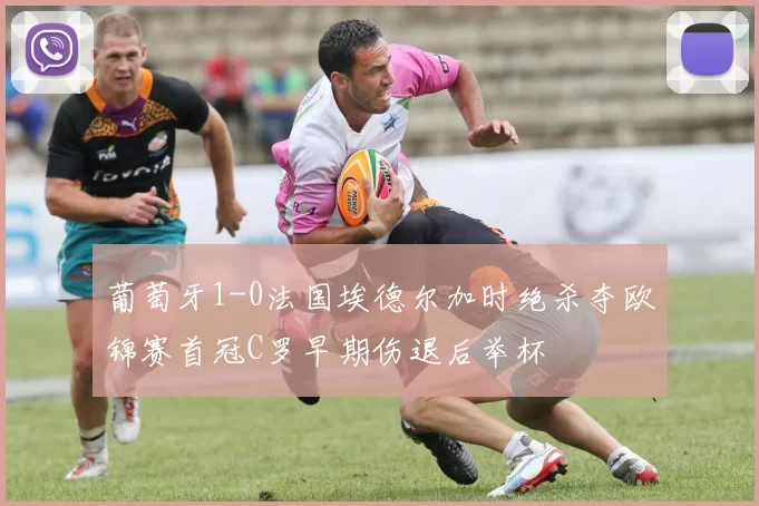 葡萄牙1-0法国埃德尔加时绝杀夺欧锦赛首冠C罗早期伤退后举杯