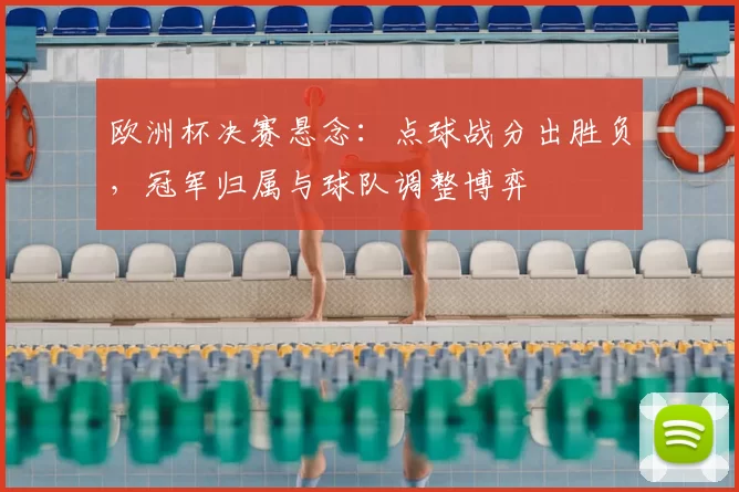 欧洲杯决赛悬念：点球战分出胜负，冠军归属与球队调整博弈