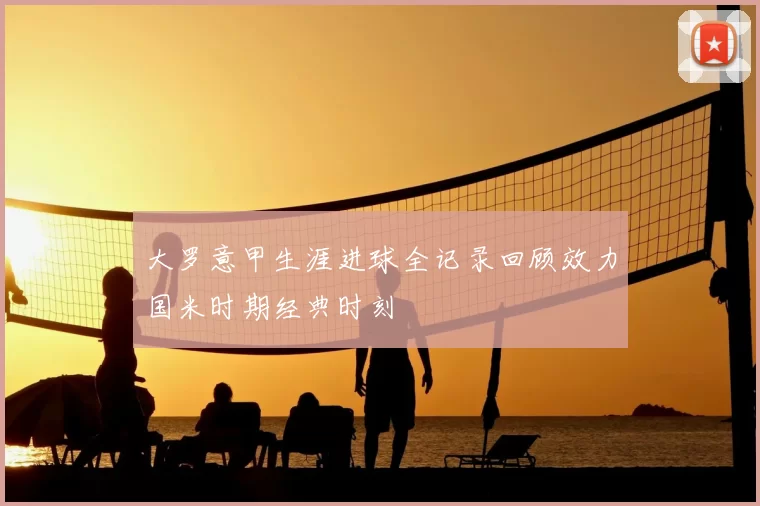 大罗意甲生涯进球全记录回顾效力国米时期经典时刻