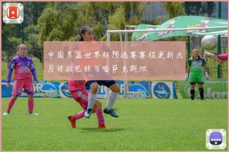 中国男篮世界杯预选赛赛程更新九月将战巴林与哈萨克斯坦