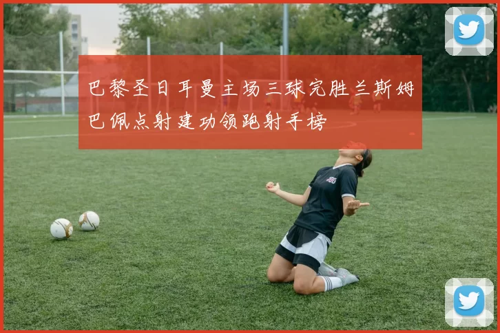 巴黎圣日耳曼主场三球完胜兰斯姆巴佩点射建功领跑射手榜