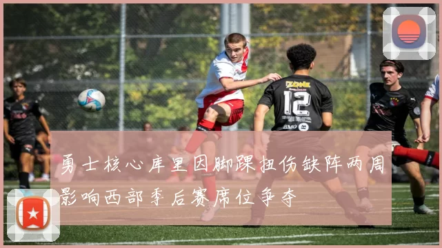 勇士核心库里因脚踝扭伤缺阵两周影响西部季后赛席位争夺