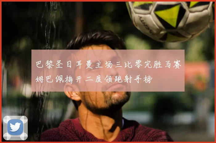 巴黎圣日耳曼主场三比零完胜马赛姆巴佩梅开二度领跑射手榜