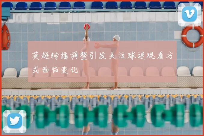 英超转播调整引发关注球迷观看方式面临变化