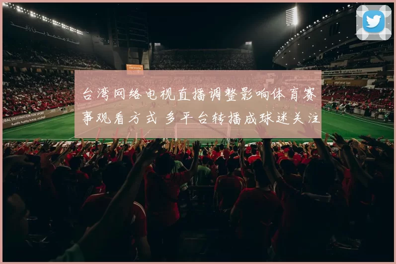 台湾网络电视直播调整影响体育赛事观看方式 多平台转播成球迷关注焦点