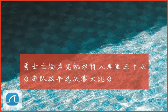 勇士主场力克凯尔特人库里三十七分率队扳平总决赛大比分