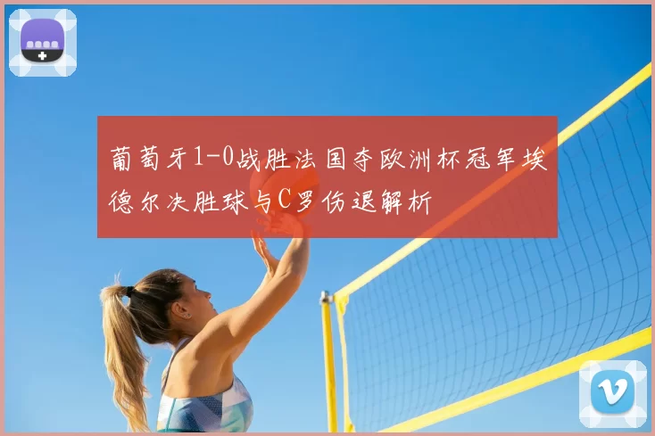 葡萄牙1-0战胜法国夺欧洲杯冠军埃德尔决胜球与C罗伤退解析