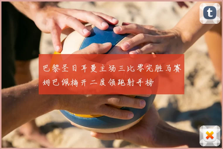 巴黎圣日耳曼主场三比零完胜马赛姆巴佩梅开二度领跑射手榜