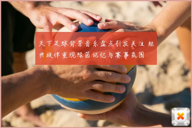 天下足球背景音乐盘点引发关注 经典旋律重现绿茵记忆与赛事氛围