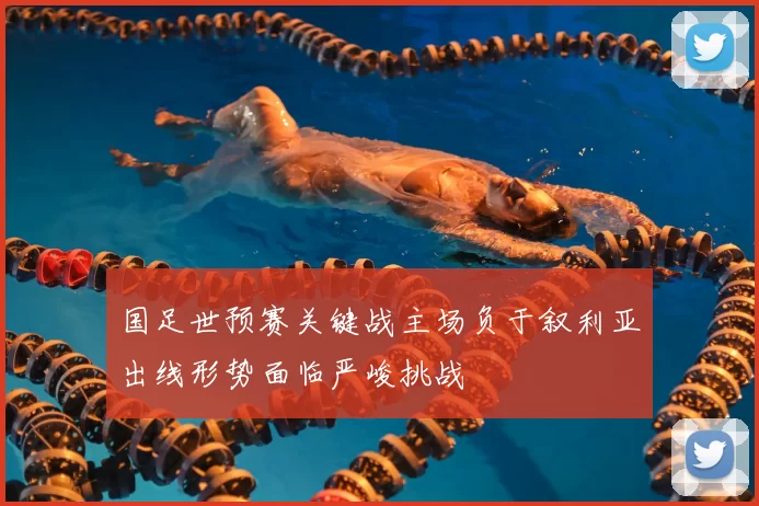 国足世预赛关键战主场负于叙利亚出线形势面临严峻挑战