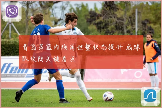 青岛男篮内线高世鳌状态提升 成球队攻防关键看点