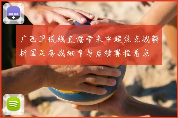 广西卫视线直播带来中超焦点战解析国足备战细节与后续赛程看点