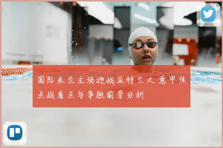 国际米兰主场迎战亚特兰大 意甲焦点战看点与争胜前景分析