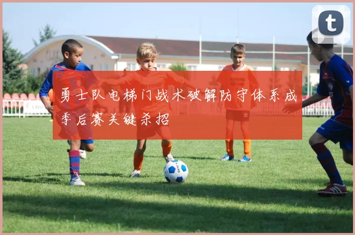 勇士队电梯门战术破解防守体系成季后赛关键杀招