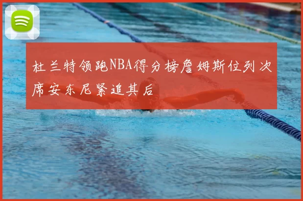 杜兰特领跑NBA得分榜詹姆斯位列次席安东尼紧追其后