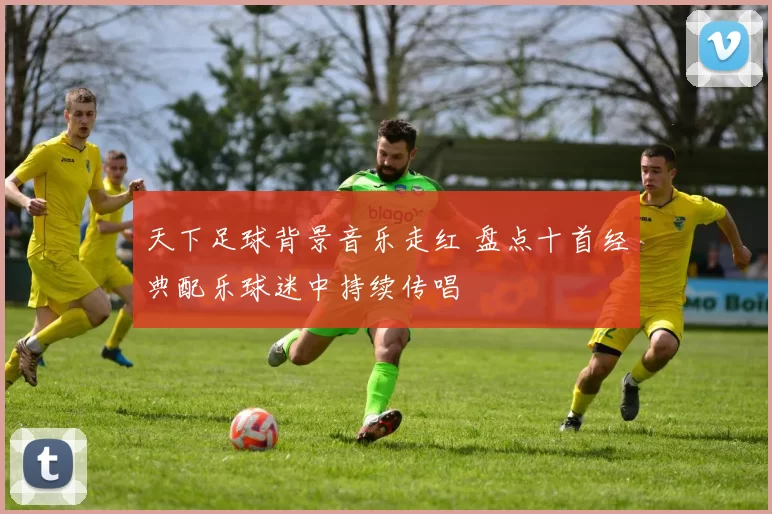 天下足球背景音乐走红 盘点十首经典配乐球迷中持续传唱