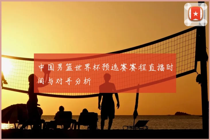 中国男篮世界杯预选赛赛程直播时间与对手分析