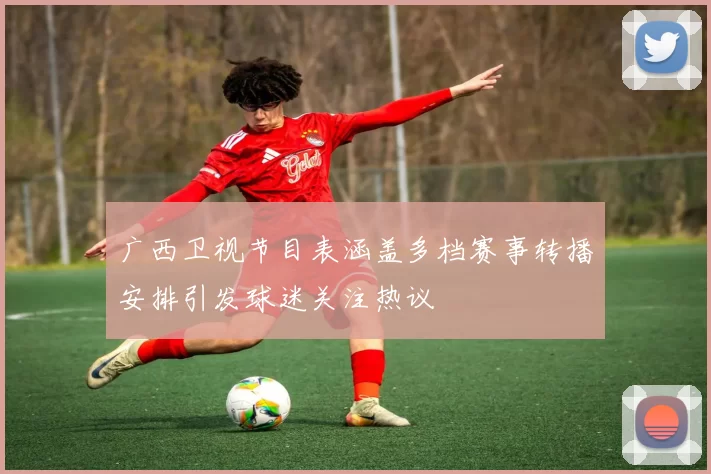 广西卫视节目表涵盖多档赛事转播安排引发球迷关注热议