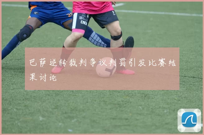 巴萨逆转裁判争议判罚引发比赛结果讨论