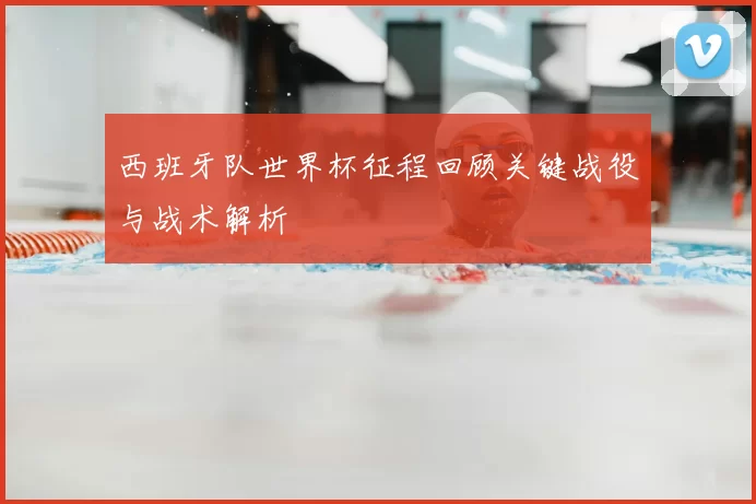 西班牙队世界杯征程回顾关键战役与战术解析