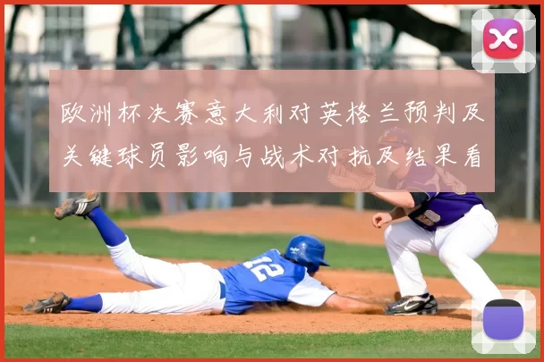 欧洲杯决赛意大利对英格兰预判及关键球员影响与战术对抗及结果看点