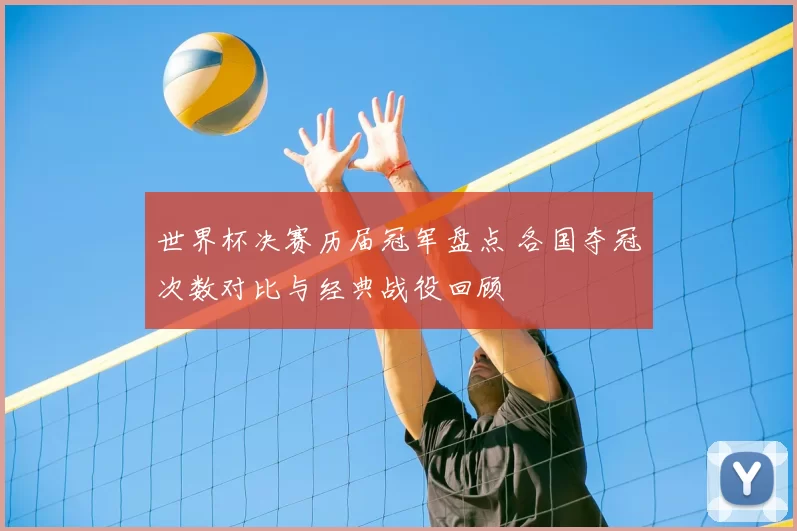 世界杯决赛历届冠军盘点 各国夺冠次数对比与经典战役回顾