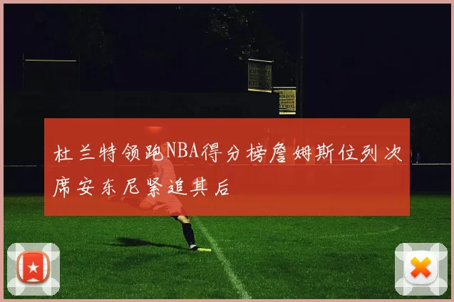 杜兰特领跑NBA得分榜詹姆斯位列次席安东尼紧追其后