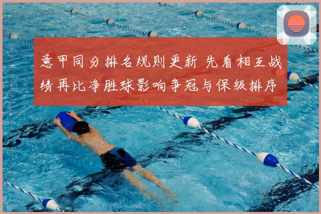 意甲同分排名规则更新 先看相互战绩再比净胜球影响争冠与保级排序