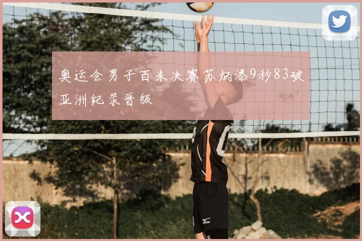 奥运会男子百米决赛苏炳添9秒83破亚洲纪录晋级