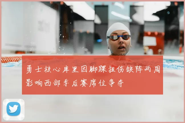 勇士核心库里因脚踝扭伤缺阵两周影响西部季后赛席位争夺