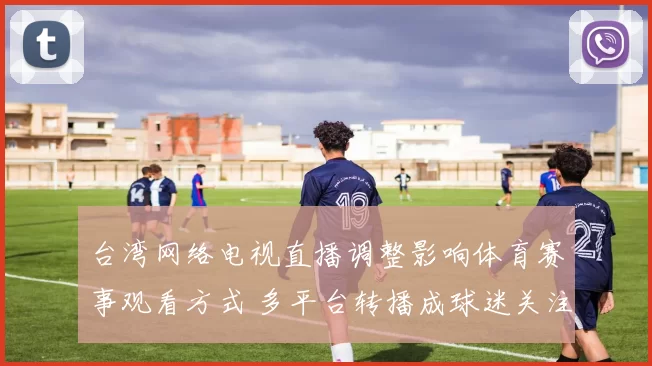 台湾网络电视直播调整影响体育赛事观看方式 多平台转播成球迷关注焦点