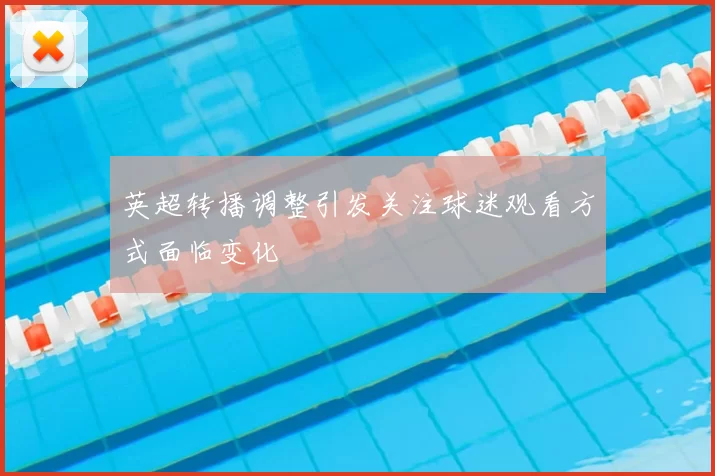 英超转播调整引发关注球迷观看方式面临变化