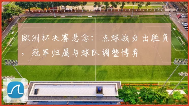 欧洲杯决赛悬念：点球战分出胜负，冠军归属与球队调整博弈