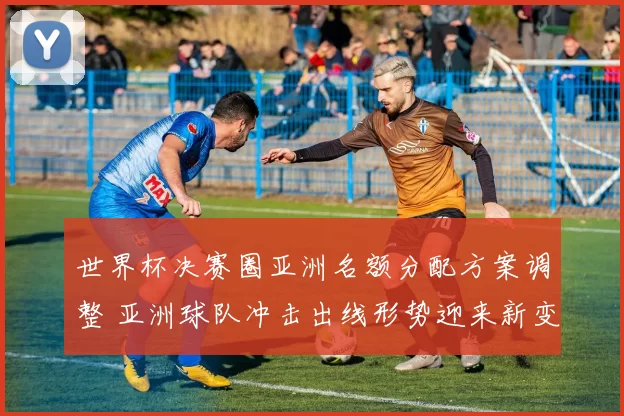 世界杯决赛圈亚洲名额分配方案调整 亚洲球队冲击出线形势迎来新变化